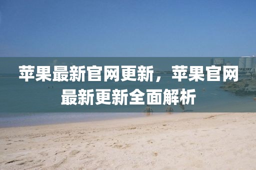 蘋果最新官網更新，蘋果官網最新更新全面解析