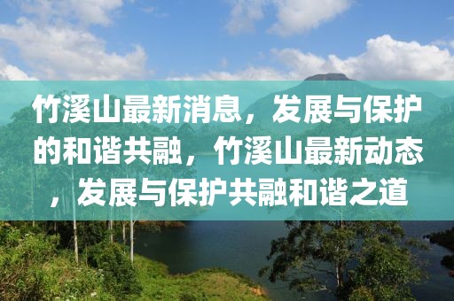 竹溪山最新消息，發展與保護的和諧共融，竹溪山最新動態，發展與保護共融和諧之道