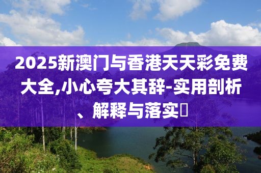 2025新澳門與香港天天彩免費大全,小心夸大其辭-實用剖析、解釋與落實?