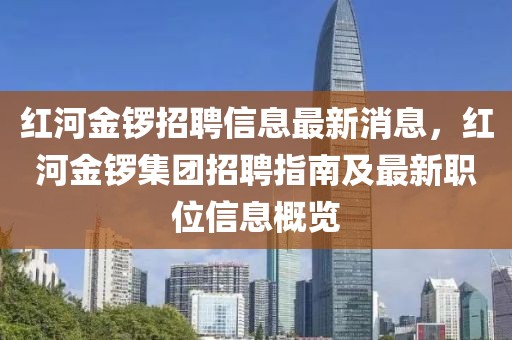 紅河金鑼招聘信息最新消息，紅河金鑼集團招聘指南及最新職位信息概覽