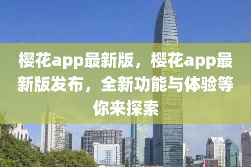 櫻花app最新版，櫻花app最新版發布，全新功能與體驗等你來探索