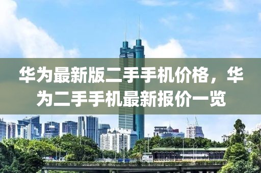 華為最新版二手手機(jī)價格，華為二手手機(jī)最新報價一覽