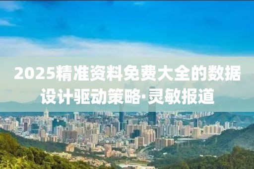 2025精準資料免費大全的數據設計驅動策略·靈敏報道
