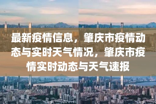 最新疫情信息，肇慶市疫情動(dòng)態(tài)與實(shí)時(shí)天氣情況，肇慶市疫情實(shí)時(shí)動(dòng)態(tài)與天氣速報(bào)