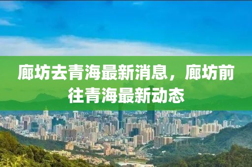 廊坊去青海最新消息，廊坊前往青海最新動態(tài)