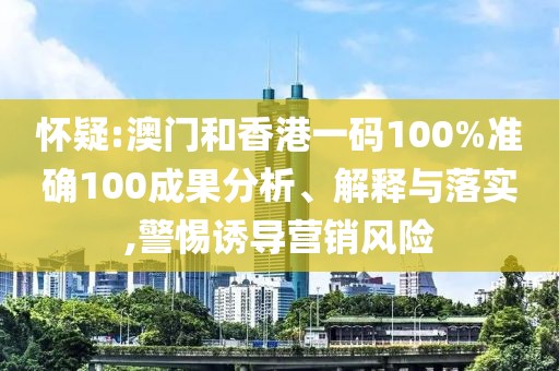 懷疑:澳門和香港一碼100%準確100成果分析、解釋與落實,警惕誘導營銷風險