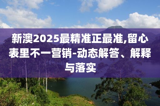 新澳2025最精準正最準,留心表里不一營銷-動態解答、解釋與落實