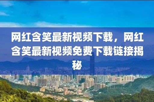 網(wǎng)紅含笑最新視頻下載，網(wǎng)紅含笑最新視頻免費(fèi)下載鏈接揭秘