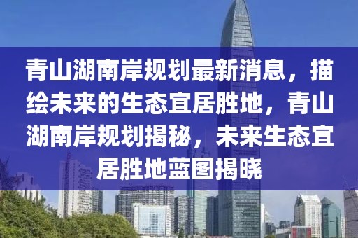 青山湖南岸規劃最新消息，描繪未來的生態宜居勝地，青山湖南岸規劃揭秘，未來生態宜居勝地藍圖揭曉