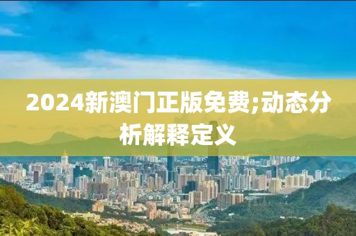 2024新澳門正版免費;動態分析解釋定義