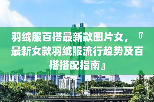 羽絨服百搭最新款圖片女，『最新女款羽絨服流行趨勢及百搭搭配指南』