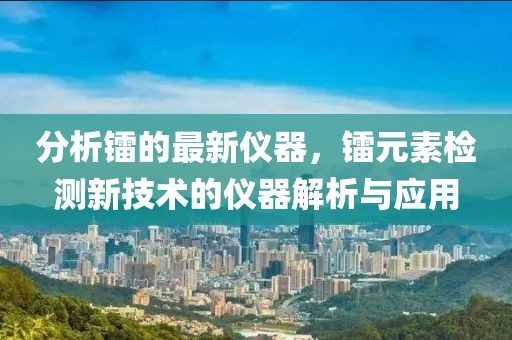 分析鐳的最新儀器，鐳元素檢測新技術的儀器解析與應用