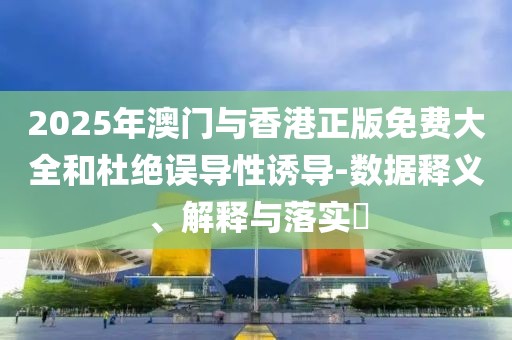 2025年澳門與香港正版免費大全和杜絕誤導性誘導-數據釋義、解釋與落實?
