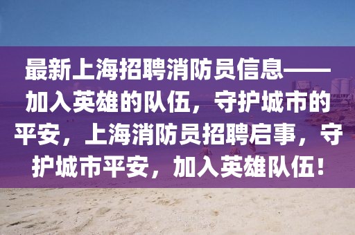 最新上海招聘消防員信息——加入英雄的隊(duì)伍，守護(hù)城市的平安，上海消防員招聘啟事，守護(hù)城市平安，加入英雄隊(duì)伍！