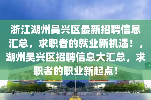 浙江湖州吳興區最新招聘信息匯總，求職者的就業新機遇！，湖州吳興區招聘信息大匯總，求職者的職業新起點！