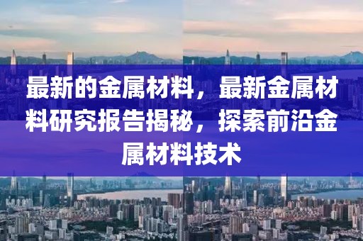 最新的金屬材料，最新金屬材料研究報告揭秘，探索前沿金屬材料技術