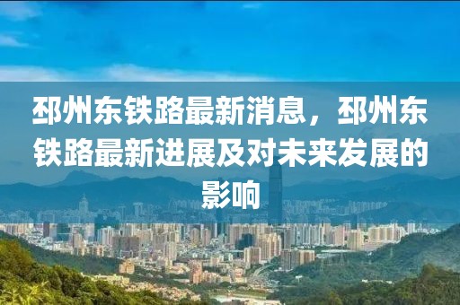 邳州東鐵路最新消息，邳州東鐵路最新進展及對未來發展的影響