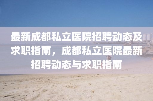 最新成都私立醫(yī)院招聘動態(tài)及求職指南，成都私立醫(yī)院最新招聘動態(tài)與求職指南