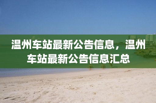 溫州車站最新公告信息，溫州車站最新公告信息匯總
