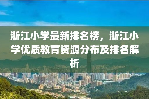 浙江小學(xué)最新排名榜，浙江小學(xué)優(yōu)質(zhì)教育資源分布及排名解析