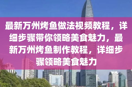 最新萬州烤魚做法視頻教程，詳細步驟帶你領略美食魅力，最新萬州烤魚制作教程，詳細步驟領略美食魅力