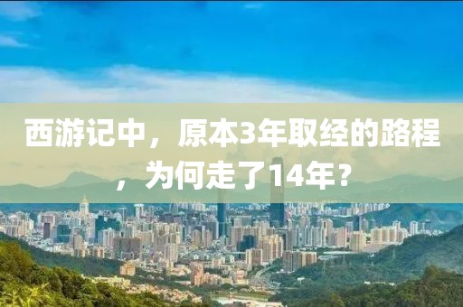西游記中，原本3年取經的路程，為何走了14年？