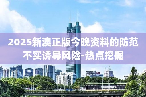 2025新澳正版今晚資料的防范不實誘導(dǎo)風(fēng)險-熱點挖掘