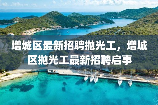 增城區(qū)最新招聘拋光工，增城區(qū)拋光工最新招聘啟事