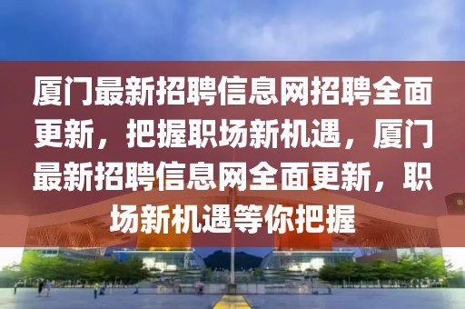 廈門最新招聘信息網(wǎng)招聘全面更新，把握職場新機(jī)遇，廈門最新招聘信息網(wǎng)全面更新，職場新機(jī)遇等你把握