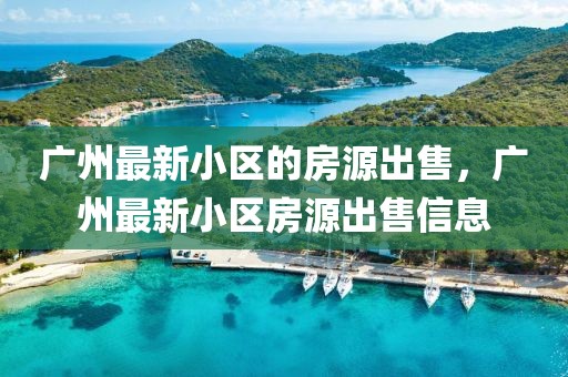 廣州最新小區的房源出售，廣州最新小區房源出售信息