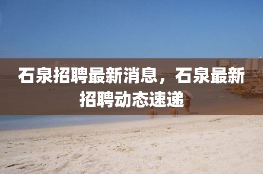 石泉招聘最新消息，石泉最新招聘動態速遞