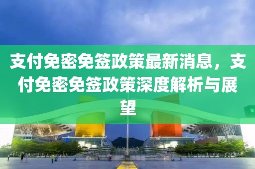 支付免密免簽政策最新消息，支付免密免簽政策深度解析與展望