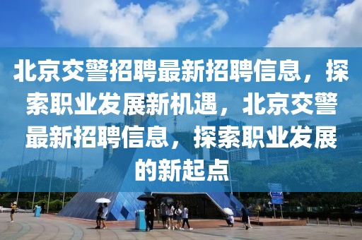 北京交警招聘最新招聘信息，探索職業發展新機遇，北京交警最新招聘信息，探索職業發展的新起點