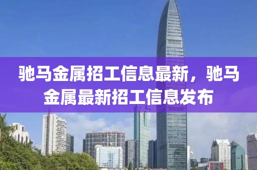 馳馬金屬招工信息最新，馳馬金屬最新招工信息發(fā)布