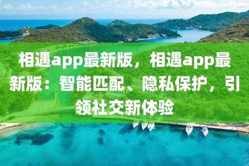 相遇app最新版，相遇app最新版：智能匹配、隱私保護，引領(lǐng)社交新體驗