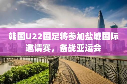 韓國U22國足將參加鹽城國際邀請賽，備戰亞運會