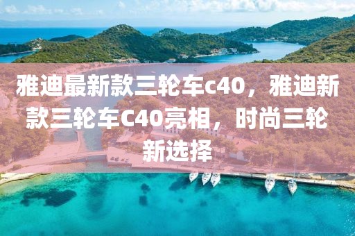 雅迪最新款三輪車c40，雅迪新款三輪車C40亮相，時尚三輪新選擇