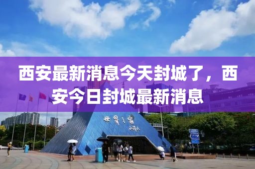 西安最新消息今天封城了，西安今日封城最新消息