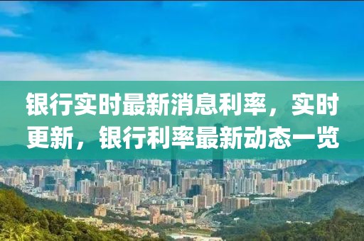 銀行實時最新消息利率，實時更新，銀行利率最新動態一覽