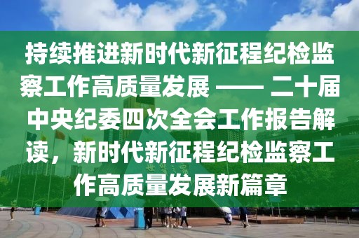 持續推進新時代新征程紀檢監察工作高質量發展 —— 二十屆中央紀委四次全會工作報告解讀，新時代新征程紀檢監察工作高質量發展新篇章