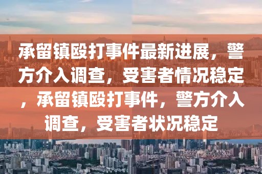 承留鎮(zhèn)毆打事件最新進(jìn)展，警方介入調(diào)查，受害者情況穩(wěn)定，承留鎮(zhèn)毆打事件，警方介入調(diào)查，受害者狀況穩(wěn)定