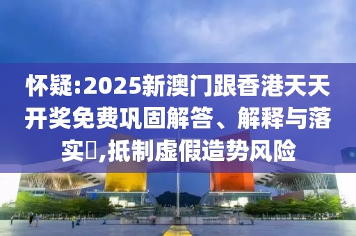 懷疑:2025新澳門跟香港天天開獎(jiǎng)免費(fèi)鞏固解答、解釋與落實(shí)?,抵制虛假造勢風(fēng)險(xiǎn)