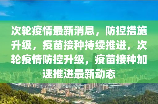 次輪疫情最新消息，防控措施升級，疫苗接種持續推進，次輪疫情防控升級，疫苗接種加速推進最新動態