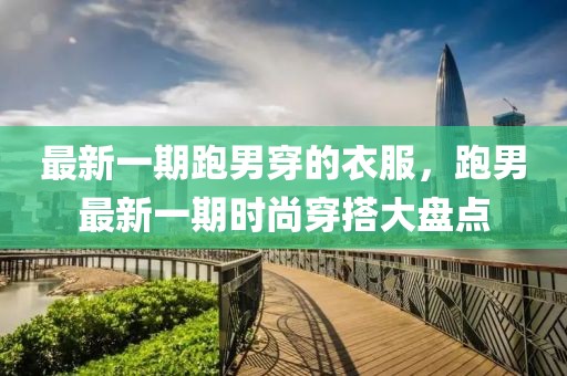 最新一期跑男穿的衣服，跑男最新一期時尚穿搭大盤點