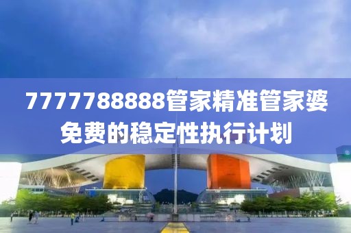 7777788888管家精準管家婆免費的穩定性執行計劃