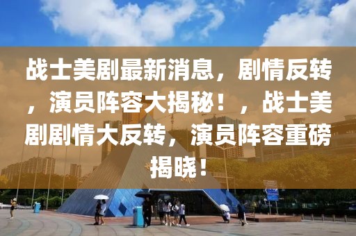 戰(zhàn)士美劇最新消息，劇情反轉(zhuǎn)，演員陣容大揭秘！，戰(zhàn)士美劇劇情大反轉(zhuǎn)，演員陣容重磅揭曉！