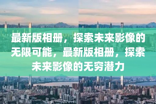 最新版相冊，探索未來影像的無限可能，最新版相冊，探索未來影像的無窮潛力