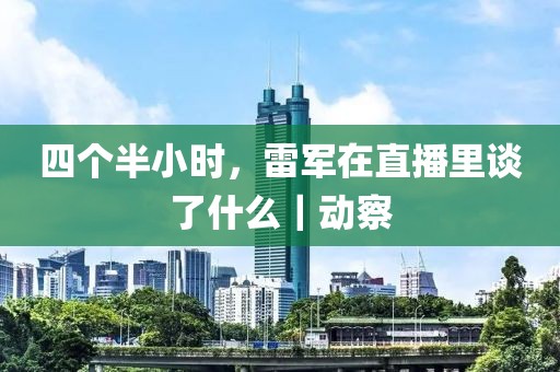 四個半小時，雷軍在直播里談了什么｜動察