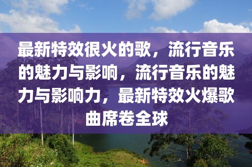最新特效很火的歌，流行音樂的魅力與影響，流行音樂的魅力與影響力，最新特效火爆歌曲席卷全球