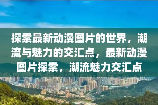 探索最新動(dòng)漫圖片的世界，潮流與魅力的交匯點(diǎn)，最新動(dòng)漫圖片探索，潮流魅力交匯點(diǎn)